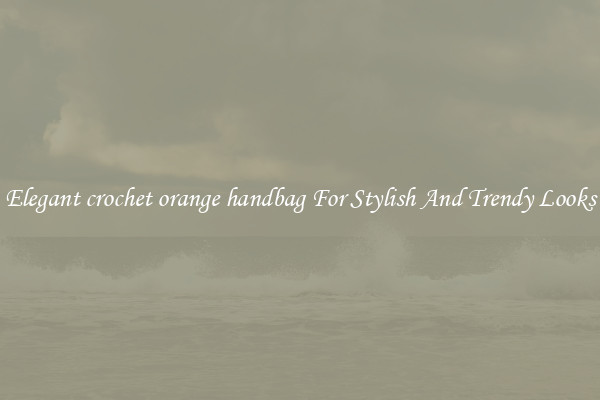 Elegant crochet orange handbag For Stylish And Trendy Looks