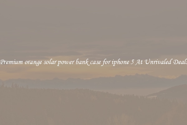 Premium orange solar power bank case for iphone 5 At Unrivaled Deals