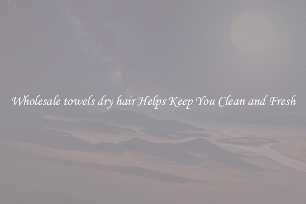 Wholesale towels dry hair Helps Keep You Clean and Fresh