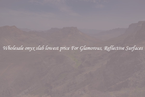Wholesale onyx slab lowest price For Glamorous, Reflective Surfaces