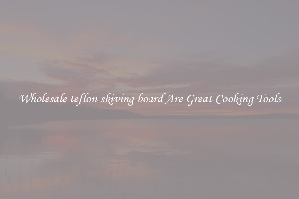 Wholesale teflon skiving board Are Great Cooking Tools