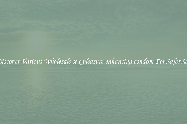 Discover Various Wholesale sex pleasure enhancing condom For Safer Sex