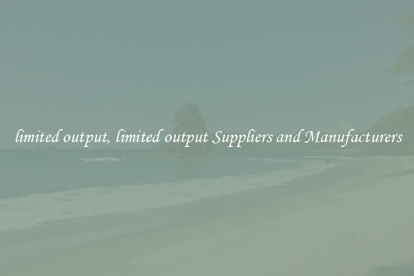 limited output, limited output Suppliers and Manufacturers