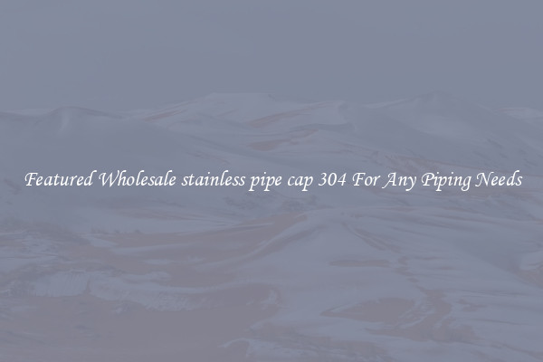 Featured Wholesale stainless pipe cap 304 For Any Piping Needs