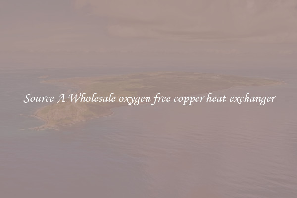 Source A Wholesale oxygen free copper heat exchanger