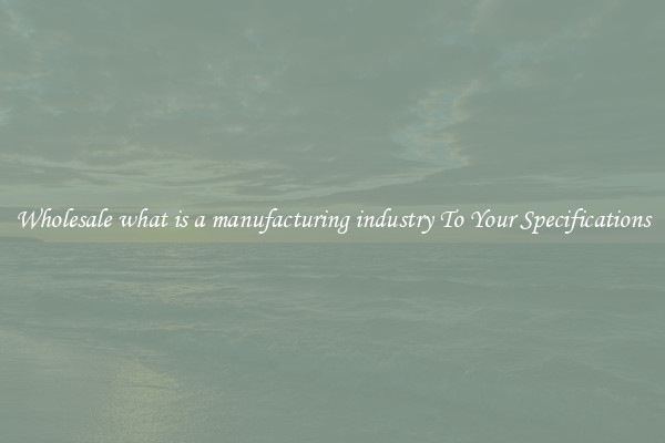 Wholesale what is a manufacturing industry To Your Specifications