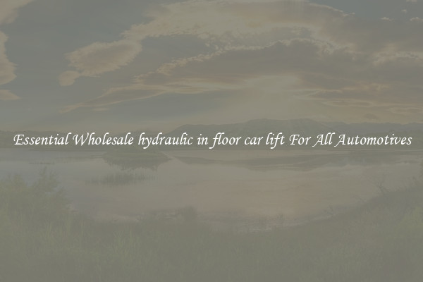 Essential Wholesale hydraulic in floor car lift For All Automotives