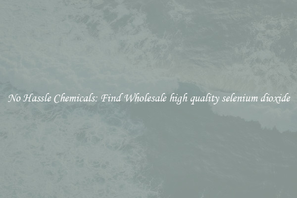 No Hassle Chemicals: Find Wholesale high quality selenium dioxide