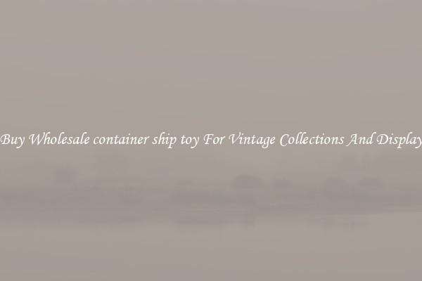 Buy Wholesale container ship toy For Vintage Collections And Display