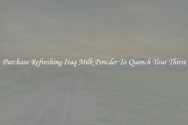Purchase Refreshing Iraq Milk Powder To Quench Your Thirst