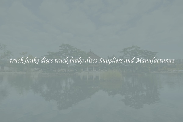 truck brake discs truck brake discs Suppliers and Manufacturers