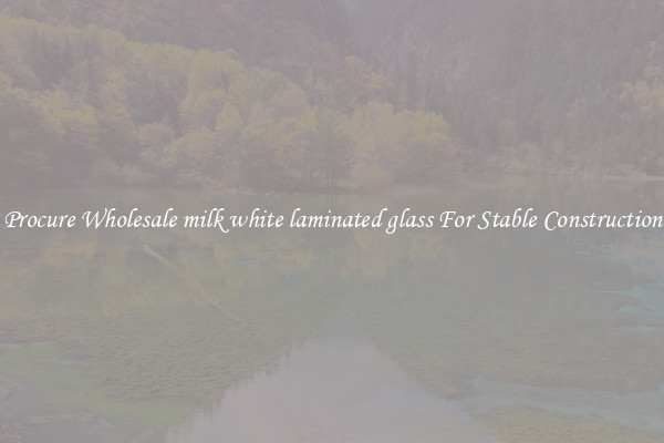 Procure Wholesale milk white laminated glass For Stable Construction