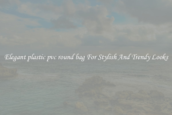Elegant plastic pvc round bag For Stylish And Trendy Looks
