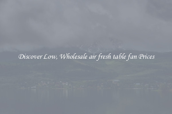 Discover Low, Wholesale air fresh table fan Prices