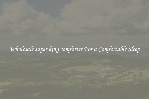Wholesale super king comforter For a Comfortable Sleep