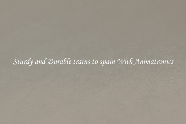 Sturdy and Durable trains to spain With Animatronics