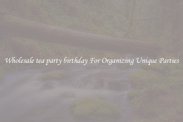 Wholesale tea party birthday For Organizing Unique Parties