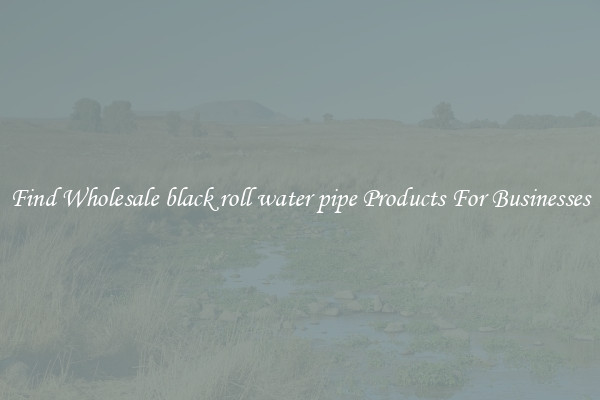 Find Wholesale black roll water pipe Products For Businesses
