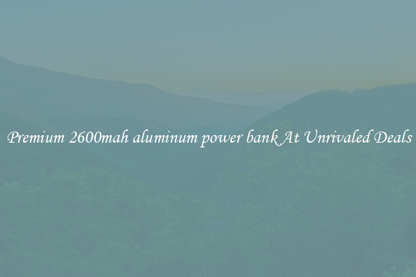 Premium 2600mah aluminum power bank At Unrivaled Deals