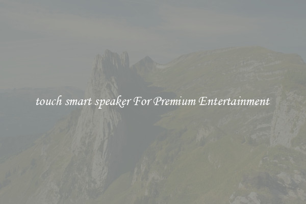 touch smart speaker For Premium Entertainment 