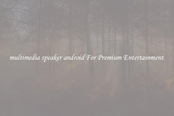 multimedia speaker android For Premium Entertainment 