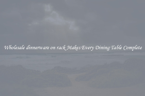 Wholesale dinnerware on rack Makes Every Dining Table Complete