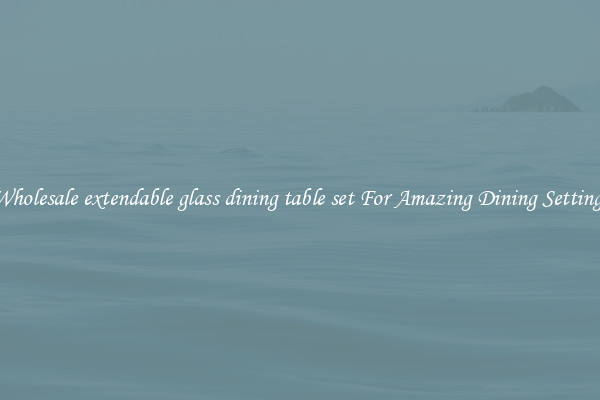Wholesale extendable glass dining table set For Amazing Dining Settings