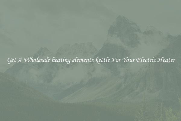Get A Wholesale heating elements kettle For Your Electric Heater