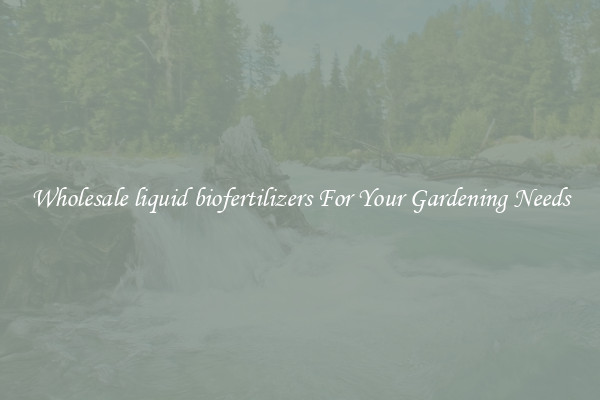 Wholesale liquid biofertilizers For Your Gardening Needs