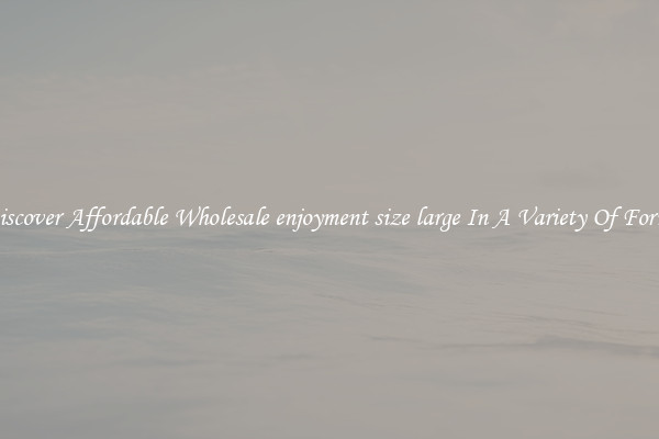 Discover Affordable Wholesale enjoyment size large In A Variety Of Forms
