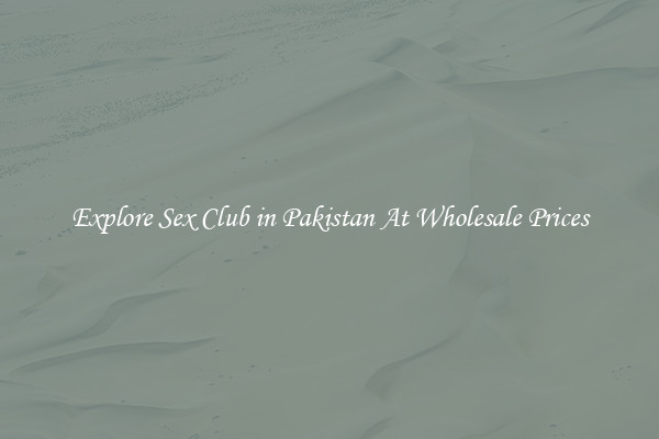 Explore Sex Club in Pakistan At Wholesale Prices