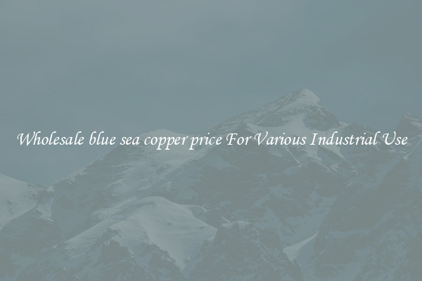 Wholesale blue sea copper price For Various Industrial Use