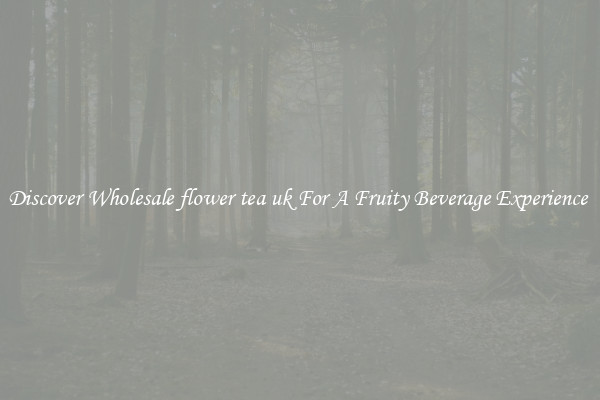 Discover Wholesale flower tea uk For A Fruity Beverage Experience 