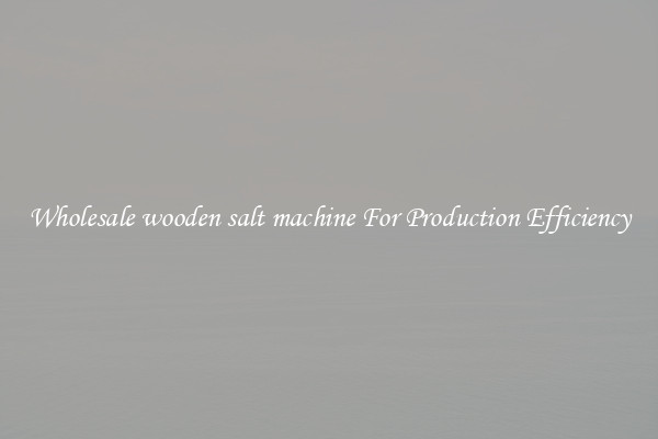 Wholesale wooden salt machine For Production Efficiency