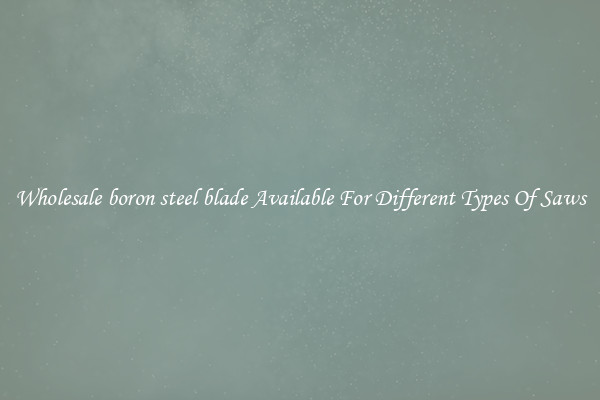 Wholesale boron steel blade Available For Different Types Of Saws