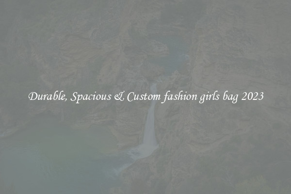 Durable, Spacious & Custom fashion girls bag 2023