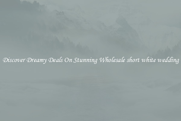 Discover Dreamy Deals On Stunning Wholesale short white wedding