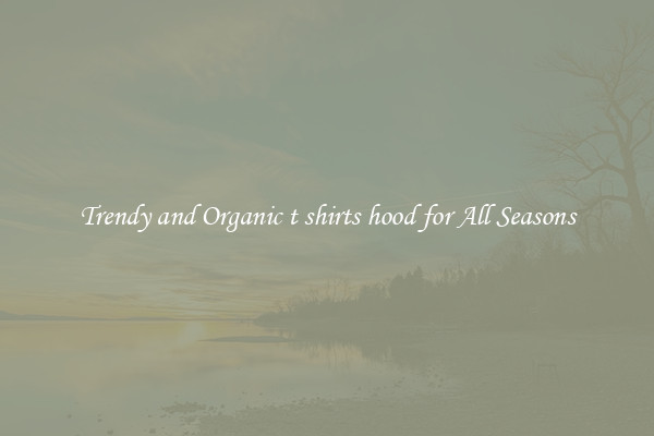 Trendy and Organic t shirts hood for All Seasons