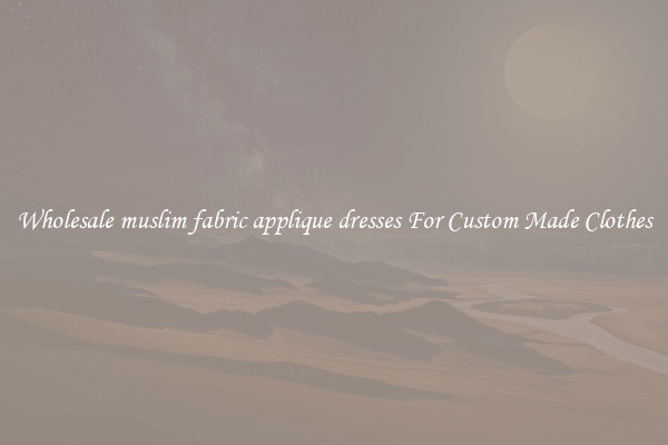 Wholesale muslim fabric applique dresses For Custom Made Clothes