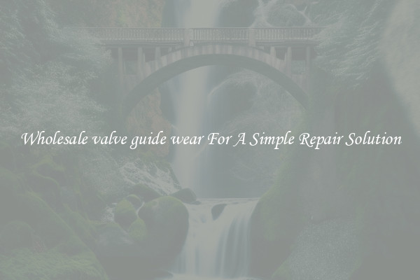 Wholesale valve guide wear For A Simple Repair Solution