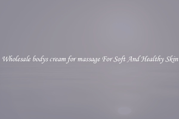 Wholesale bodys cream for massage For Soft And Healthy Skin