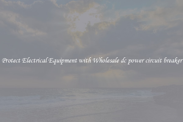Protect Electrical Equipment with Wholesale dc power circuit breaker