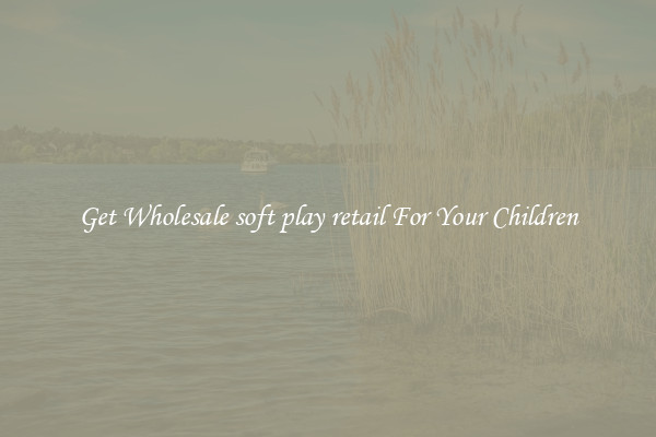 Get Wholesale soft play retail For Your Children