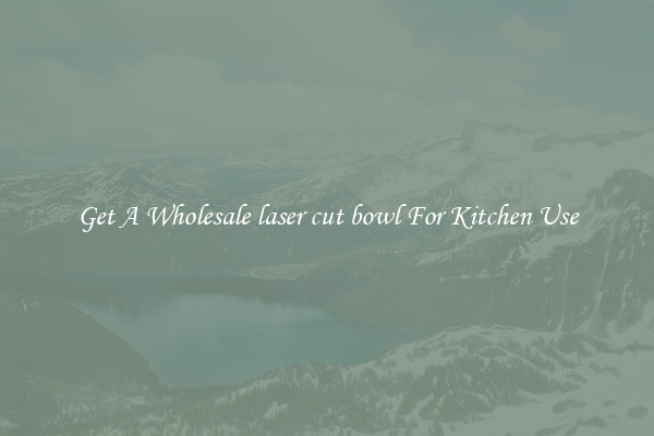 Get A Wholesale laser cut bowl For Kitchen Use
